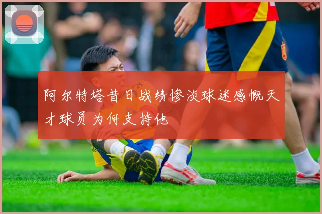 阿尔特塔昔日战绩惨淡球迷感慨天才球员为何支持他