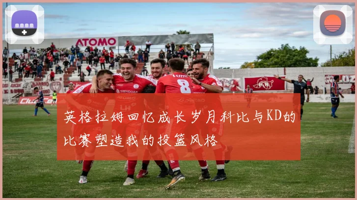 英格拉姆回忆成长岁月科比与KD的比赛塑造我的投篮风格