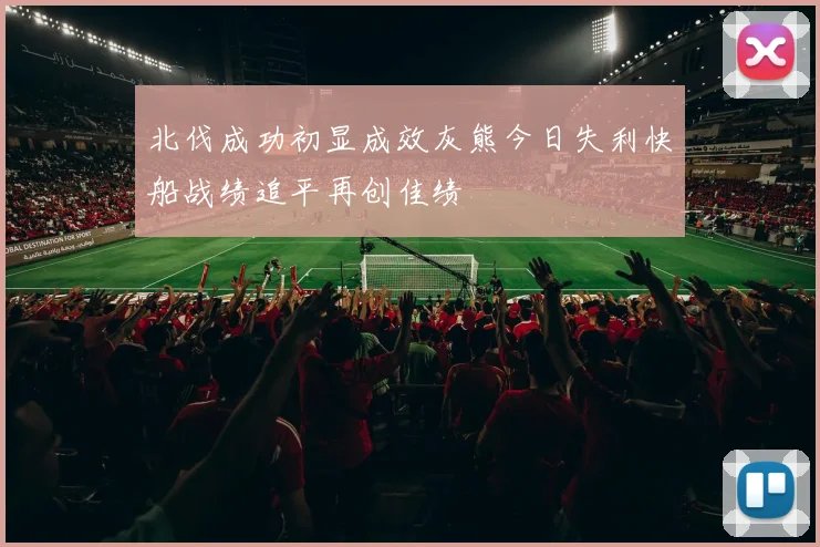 北伐成功初显成效灰熊今日失利快船战绩追平再创佳绩
