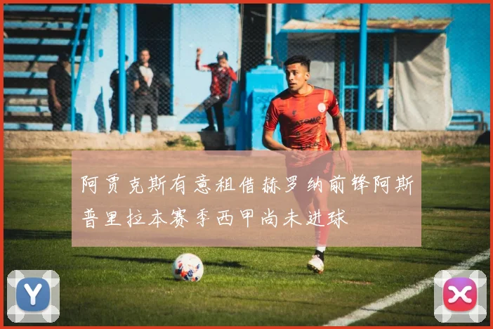 阿贾克斯有意租借赫罗纳前锋阿斯普里拉本赛季西甲尚未进球