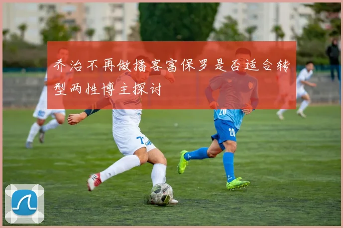乔治不再做播客富保罗是否适合转型两性博主探讨