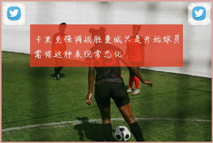 卡里克强调战胜曼城只是开始球员需将这种表现常态化