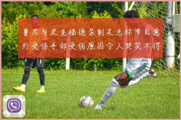 鲁尼与皮克福德录制足总杯节目意外受伤手部受伤原因令人哭笑不得