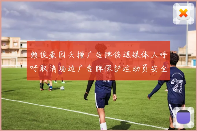 赖俊豪因头撞广告牌伤退媒体人呼吁取消场边广告牌保护运动员安全