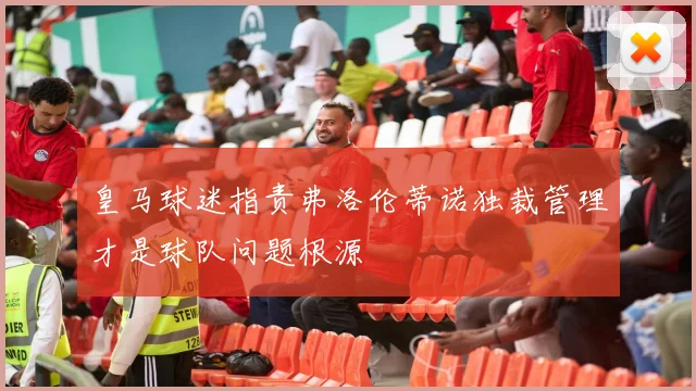 皇马球迷指责弗洛伦蒂诺独裁管理才是球队问题根源