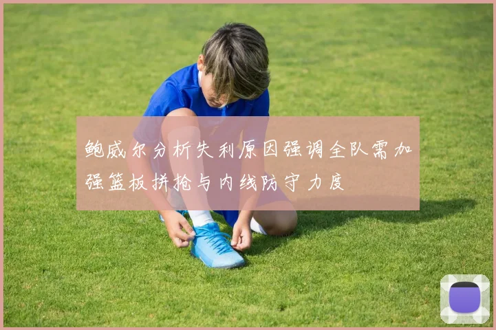 鲍威尔分析失利原因强调全队需加强篮板拼抢与内线防守力度