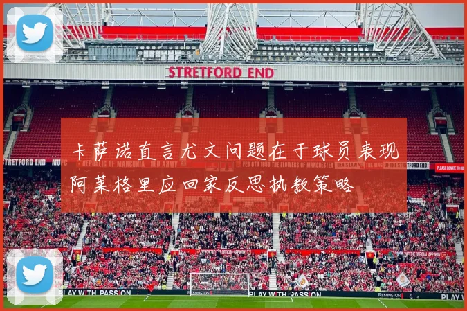 卡萨诺直言尤文问题在于球员表现阿莱格里应回家反思执教策略