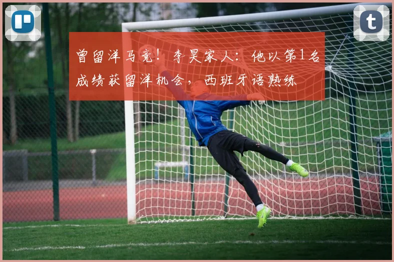 曾留洋马竞！李昊家人：他以第1名成绩获留洋机会，西班牙语熟练