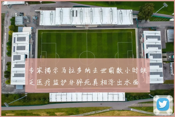 专家揭示马拉多纳去世前数小时缺乏医疗监护非猝死真相浮出水面