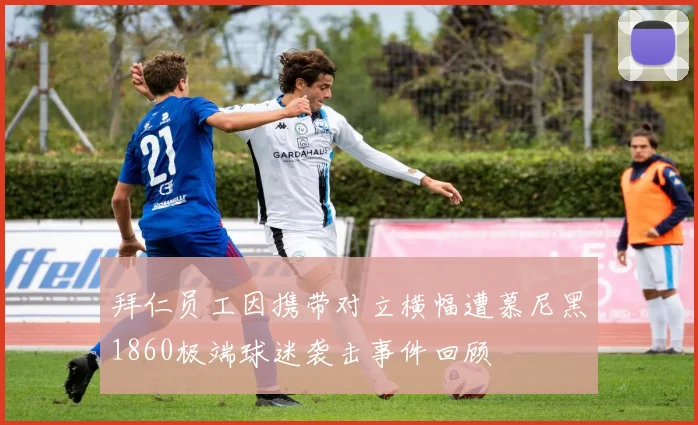 拜仁员工因携带对立横幅遭慕尼黑1860极端球迷袭击事件回顾
